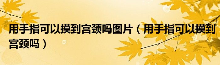 用手指可以摸到宫颈吗图片（用手指可以摸到宫颈吗）