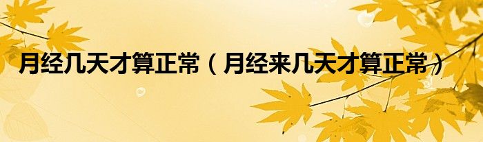 月经几天才算正常（月经来几天才算正常）