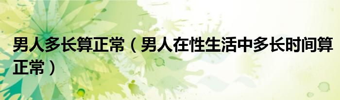 男人多长算正常（男人在性生活中多长时间算正常）