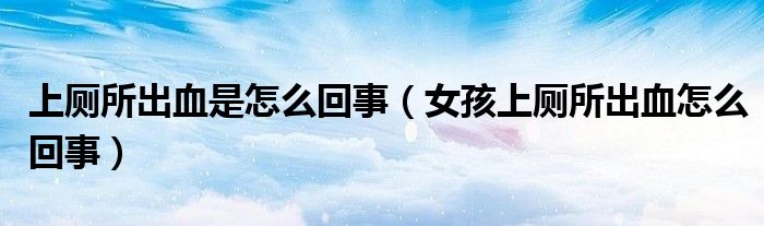 上厕所出血是怎么回事（女孩上厕所出血怎么回事）