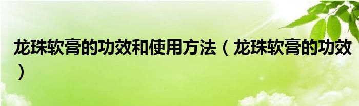 龙珠软膏的功效和使用方法（龙珠软膏的功效）