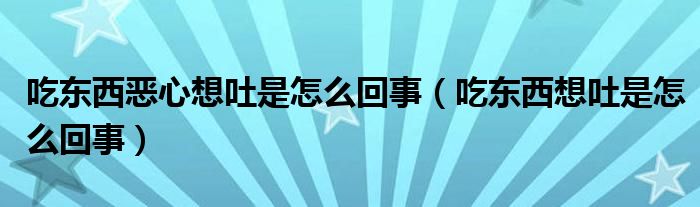 吃东西恶心想吐是怎么回事（吃东西想吐是怎么回事）