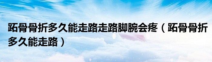 跖骨骨折多久能走路走路脚腕会疼（跖骨骨折多久能走路）