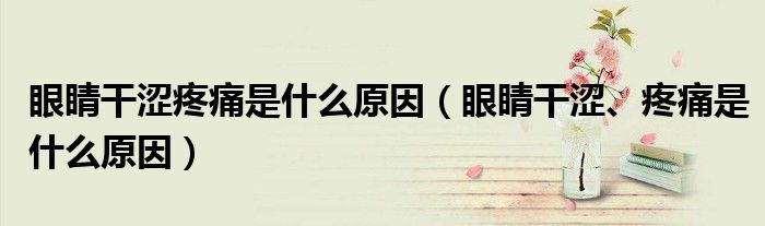 眼睛干涩疼痛是什么原因（眼睛干涩、疼痛是什么原因）