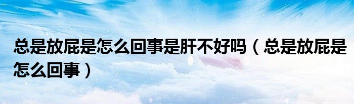 总是放屁是怎么回事是肝不好吗（总是放屁是怎么回事）