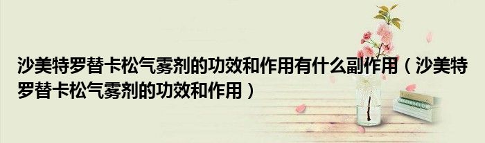 沙美特罗替卡松气雾剂的功效和作用有什么副作用（沙美特罗替卡松气雾剂的功效和作用）