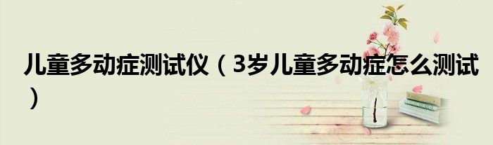 儿童多动症测试仪（3岁儿童多动症怎么测试）