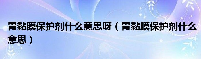 胃黏膜保护剂什么意思呀（胃黏膜保护剂什么意思）