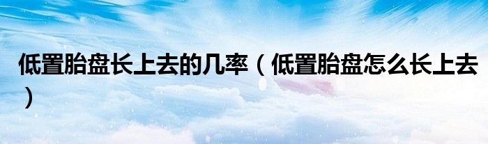 低置胎盘长上去的几率（低置胎盘怎么长上去）