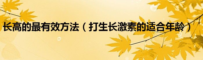 长高的最有效方法（打生长激素的适合年龄）