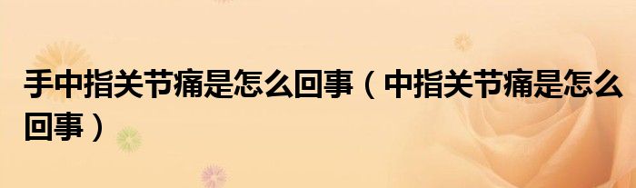 手中指关节痛是怎么回事（中指关节痛是怎么回事）