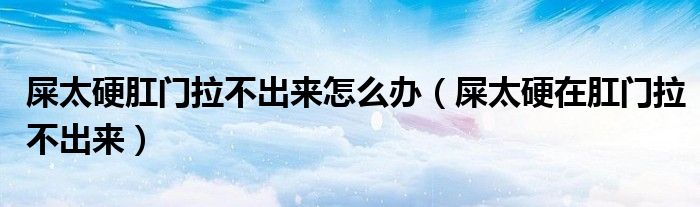 屎太硬肛门拉不出来怎么办（屎太硬在肛门拉不出来）