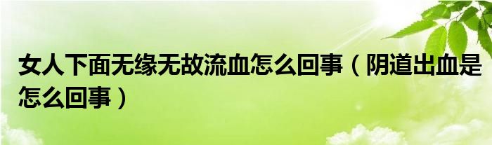 女人下面无缘无故流血怎么回事（阴道出血是怎么回事）