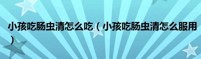 小孩吃肠虫清怎么吃（小孩吃肠虫清怎么服用）