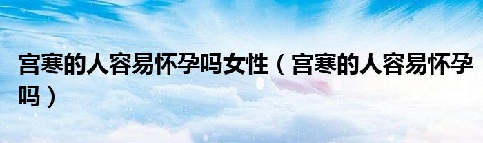 宫寒的人容易怀孕吗女性（宫寒的人容易怀孕吗）