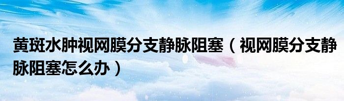 黄斑水肿视网膜分支静脉阻塞（视网膜分支静脉阻塞怎么办）