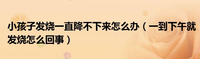 小孩子发烧一直降不下来怎么办（一到下午就发烧怎么回事）