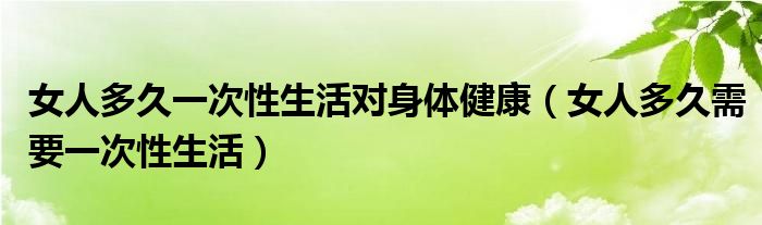 女人多久一次性生活对身体健康（女人多久需要一次性生活）