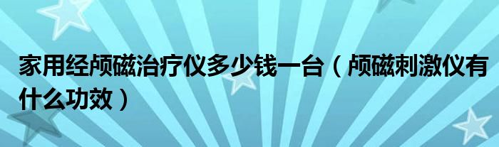 家用经颅磁治疗仪多少钱一台（颅磁刺激仪有什么功效）