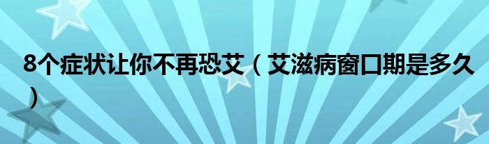 8个症状让你不再恐艾（艾滋病窗口期是多久）