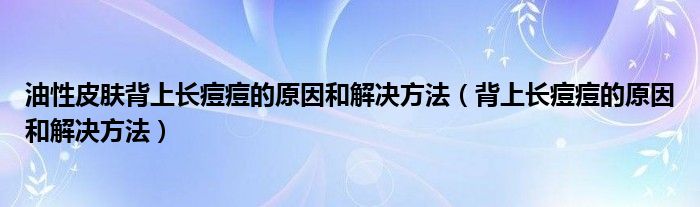 油性皮肤背上长痘痘的原因和解决方法（背上长痘痘的原因和解决方法）