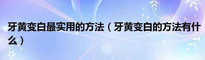 牙黄变白最实用的方法（牙黄变白的方法有什么）