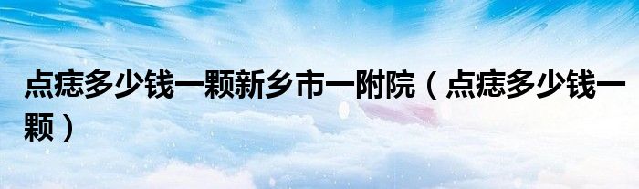 点痣多少钱一颗新乡市一附院（点痣多少钱一颗）