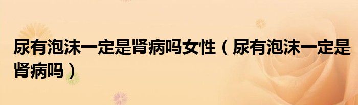 尿有泡沫一定是肾病吗女性（尿有泡沫一定是肾病吗）