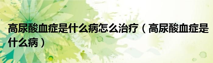 高尿酸血症是什么病怎么治疗（高尿酸血症是什么病）