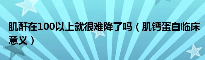 肌酐在100以上就很难降了吗（肌钙蛋白临床意义）