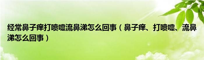 经常鼻子痒打喷嚏流鼻涕怎么回事（鼻子痒、打喷嚏、流鼻涕怎么回事）