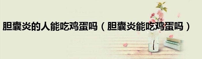 胆囊炎的人能吃鸡蛋吗（胆囊炎能吃鸡蛋吗）