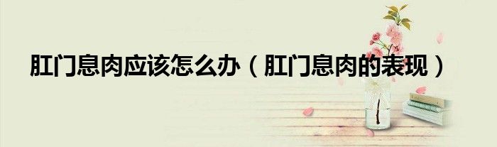 肛门息肉应该怎么办（肛门息肉的表现）