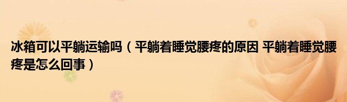 冰箱可以平躺运输吗（平躺着睡觉腰疼的原因 平躺着睡觉腰疼是怎么回事）