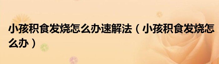 小孩积食发烧怎么办速解法（小孩积食发烧怎么办）