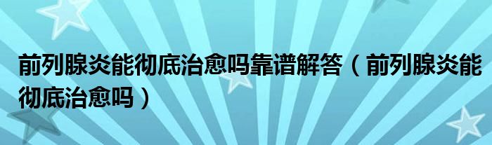 前列腺炎能彻底治愈吗靠谱解答（前列腺炎能彻底治愈吗）