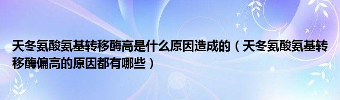 天冬氨酸氨基转移酶高是什么原因造成的（天冬氨酸氨基转移酶偏高的原因都有哪些）