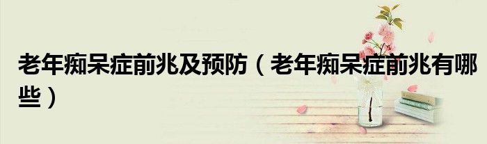 老年痴呆症前兆及预防（老年痴呆症前兆有哪些）