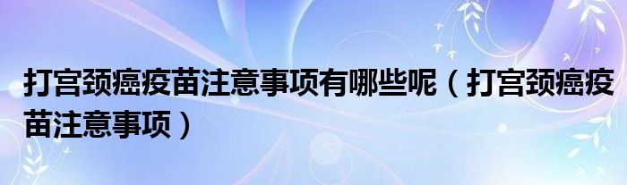 打宫颈癌疫苗注意事项有哪些呢（打宫颈癌疫苗注意事项）