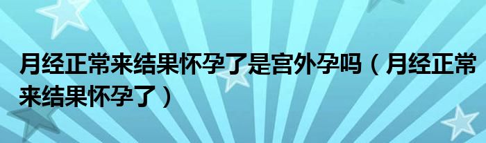 月经正常来结果怀孕了是宫外孕吗（月经正常来结果怀孕了）
