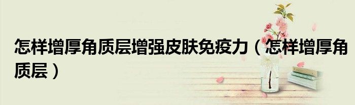 怎样增厚角质层增强皮肤免疫力（怎样增厚角质层）
