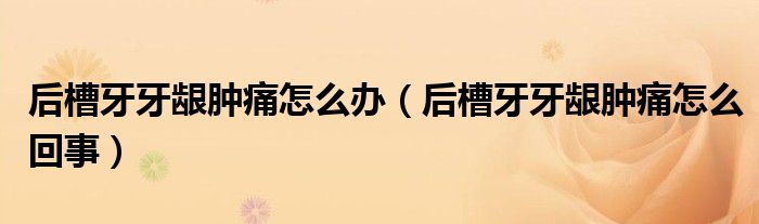 后槽牙牙龈肿痛怎么办（后槽牙牙龈肿痛怎么回事）