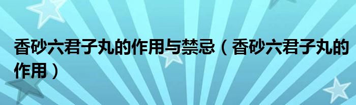 香砂六君子丸的作用与禁忌（香砂六君子丸的作用）