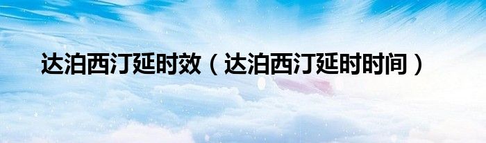 达泊西汀延时效（达泊西汀延时时间）