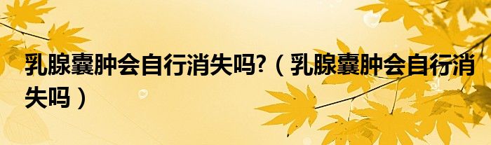 乳腺囊肿会自行消失吗?（乳腺囊肿会自行消失吗）