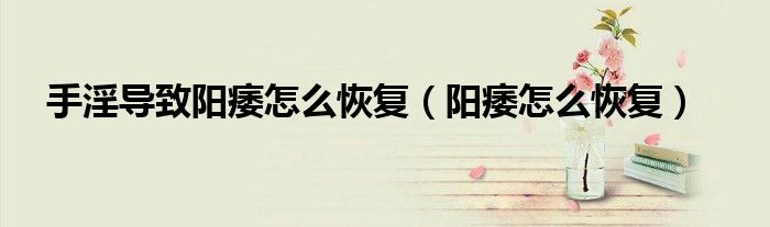 手淫导致阳痿怎么恢复（阳痿怎么恢复）