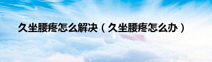 久坐腰疼怎么解决（久坐腰疼怎么办）