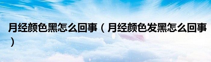月经颜色黑怎么回事（月经颜色发黑怎么回事）