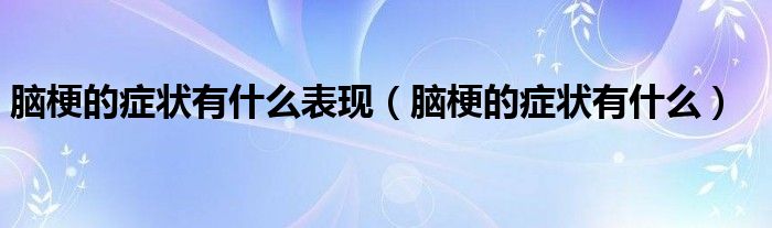 脑梗的症状有什么表现（脑梗的症状有什么）
