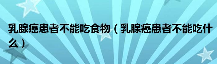乳腺癌患者不能吃食物（乳腺癌患者不能吃什么）